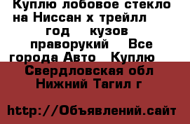 Куплю лобовое стекло на Ниссан х трейлл 2014 год 32 кузов , праворукий  - Все города Авто » Куплю   . Свердловская обл.,Нижний Тагил г.